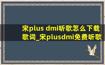 宋plus dmi听歌怎么下载歌词_宋plusdmi免费听歌软件